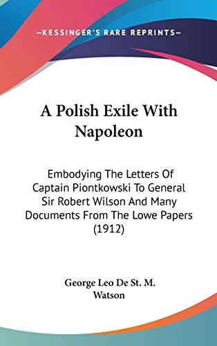 A Polish Exile With Napoleon: Embodying The Letters Of Captain Piontkowski To General Sir Robert Wilson And Many Documents From The Lowe Papers (1912)
