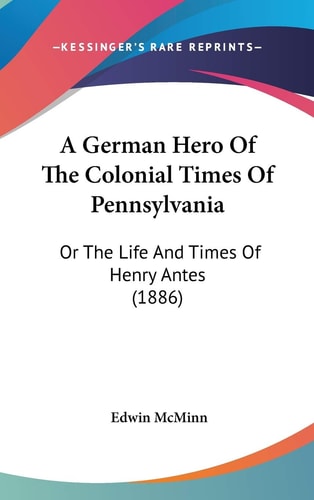 A German Hero Of The Colonial Times Of Pennsylvania: Or The Life And Times Of Henry Antes (1886)