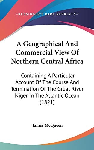 A Geographical And Commercial View Of Northern Central Africa: Containing A Particular Account Of The Course And Termination Of The Great River Niger In The Atlantic Ocean (1821)