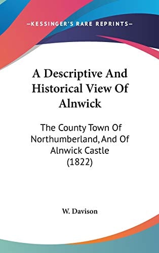 A Descriptive And Historical View Of Alnwick: The County Town Of Northumberland, And Of Alnwick Castle (1822)