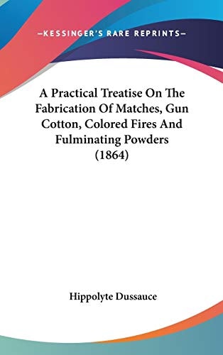 A Practical Treatise On The Fabrication Of Matches, Gun Cotton, Colored Fires And Fulminating Powders (1864)