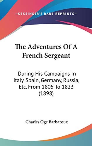 The Adventures Of A French Sergeant: During His Campaigns In Italy, Spain, Germany, Russia, Etc. From 1805 To 1823 (1898)