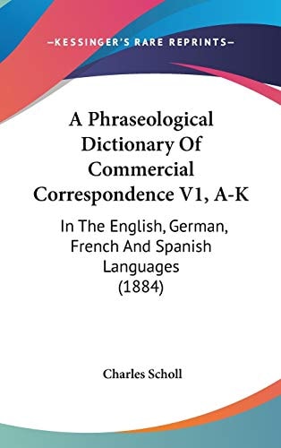 A Phraseological Dictionary Of Commercial Correspondence V1, A-K: In The English, German, French And Spanish Languages (1884) (English, German, French and Spanish Edition)