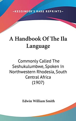 A Handbook Of The Ila Language: Commonly Called The Seshukulumbwe, Spoken In Northwestern Rhodesia, South Central Africa (1907)