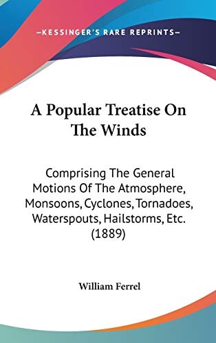 A Popular Treatise On The Winds: Comprising The General Motions Of The Atmosphere, Monsoons, Cyclones, Tornadoes, Waterspouts, Hailstorms, Etc. (1889)