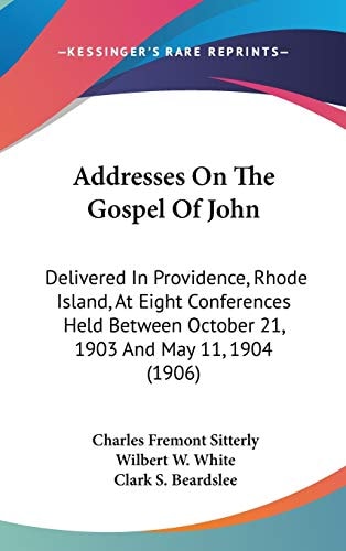 Addresses On The Gospel Of John: Delivered In Providence, Rhode Island, At Eight Conferences Held Between October 21, 1903 And May 11, 1904 (1906)