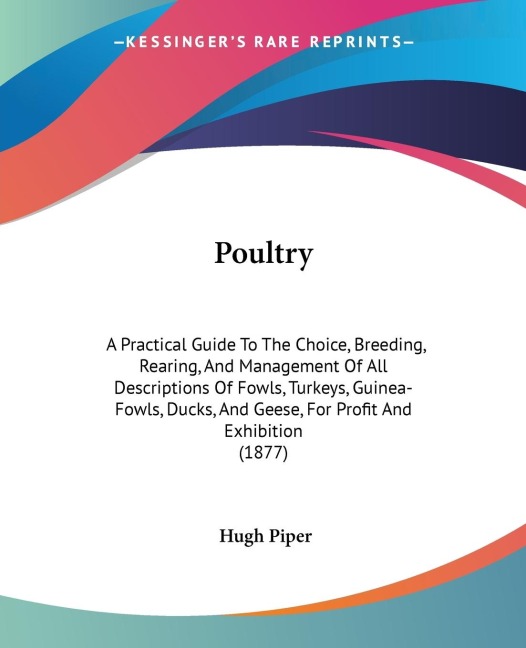 Poultry: A Practical Guide To The Choice, Breeding, Rearing, And Management Of All Descriptions Of Fowls, Turkeys, Guinea-Fowls, Ducks, And Geese, For Profit And Exhibition (1877)