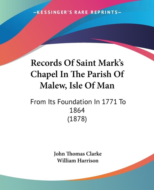 Records Of Saint Marks Chapel In The Parish Of Malew, Isle Of Man: From Its Foundation In 1771 To 1864 (1878)