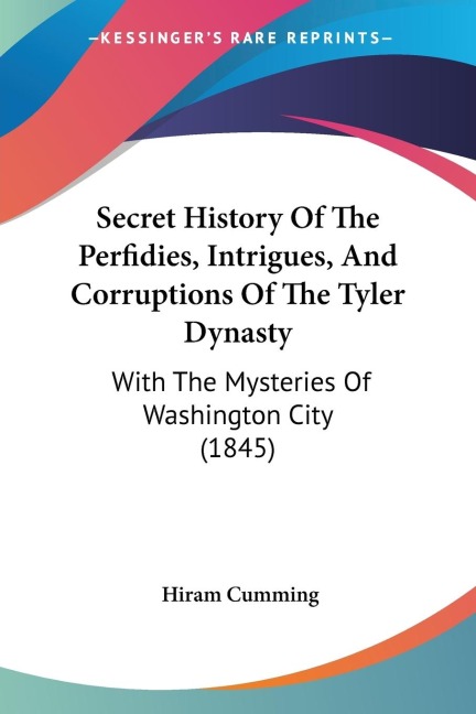 Secret History Of The Perfidies, Intrigues, And Corruptions Of The Tyler Dynasty: With The Mysteries Of Washington City (1845)