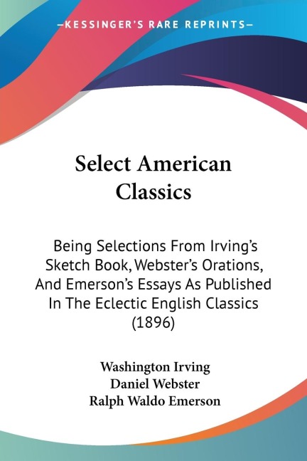 Select American Classics: Being Selections From Irvings Sketch Book, Websters Orations, And Emersons Essays As Published In The Eclectic English Classics (1896)