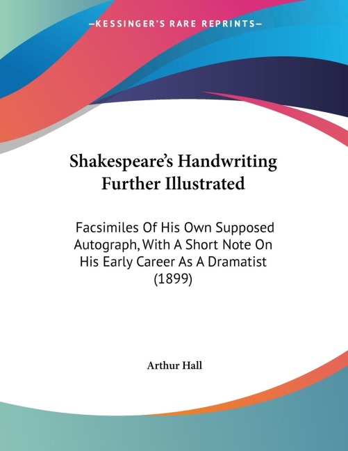 Shakespeares Handwriting Further Illustrated: Facsimiles Of His Own Supposed Autograph, With A Short Note On His Early Career As A Dramatist (1899)