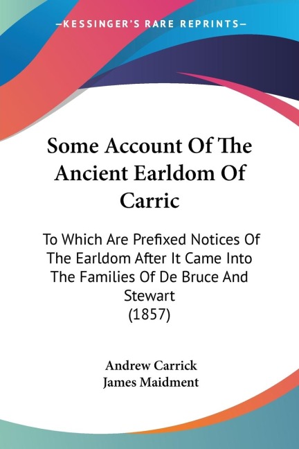 Some Account Of The Ancient Earldom Of Carric: To Which Are Prefixed Notices Of The Earldom After It Came Into The Families Of De Bruce And Stewart (1857)