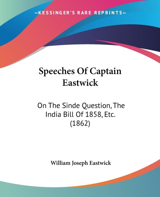 Speeches Of Captain Eastwick: On The Sinde Question, The India Bill Of 1858, Etc. (1862)