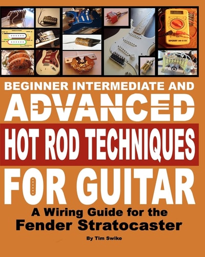 Beginner Intermediate and Advanced Hot Rod Techniques for Guitar A Wiring Guide for the Fender Stratocaster