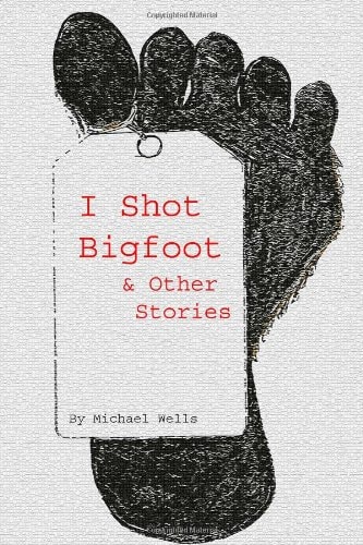 I Shot Bigfoot & Other Stories