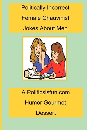 Politically Incorrect Female Chauvinist Jokes About Men A Funny Joke Book For Women Featuring Humor Both Clean And Adult About Men.