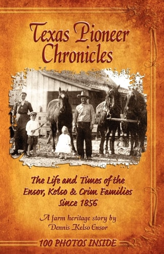 Texas Pioneer Chronicles The Life and Times of the Ensor, Kelso and Crim Families Since 1856