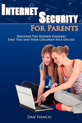 Internet Security For Parents Discover The Hidden Dangers That You And Your Children Face Online