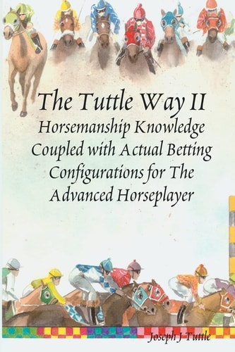 The Tuttle Way II Horsemanship Knowledge Coupled With Actual Betting Configurations For The Advanced Horseplayer