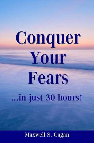 Conquer Your Fears In 30 Hours A Practical Guide To Ridding Yourself Of Fears, Worries And Frustrations