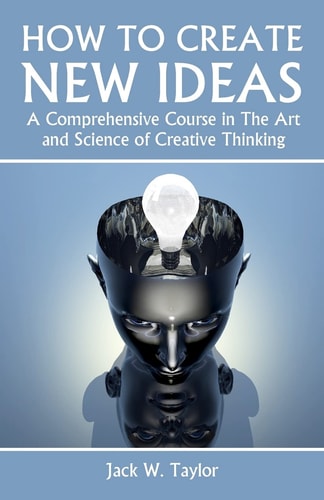 How To Create New Ideas A Comprehensive Course in The Art and Science of Creative Thinking