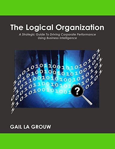 The Logical Organization A Strategic Guide To Driving Corporate Performance Using Business Intelligence