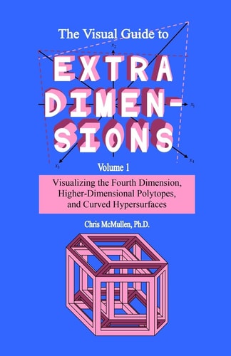 The Visual Guide to Extra Dimensions Visualizing the Fourth Dimension, Higher-Dimensional Polytopes, and Curved Hypersurfaces