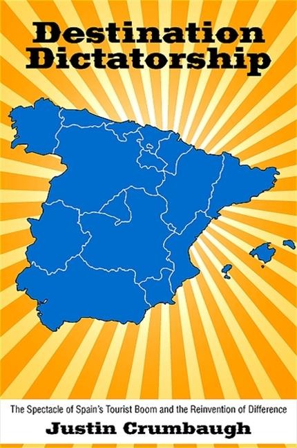 Destination Dictatorship: The Spectacle of Spains Tourist Boom and the Reinvention of Difference