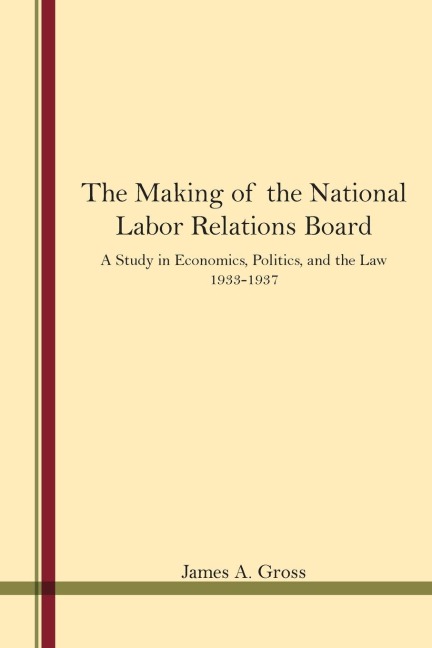 The Making of the National Labor Relations Board: A Study in Economics, Politics, and the Law 1933-1937