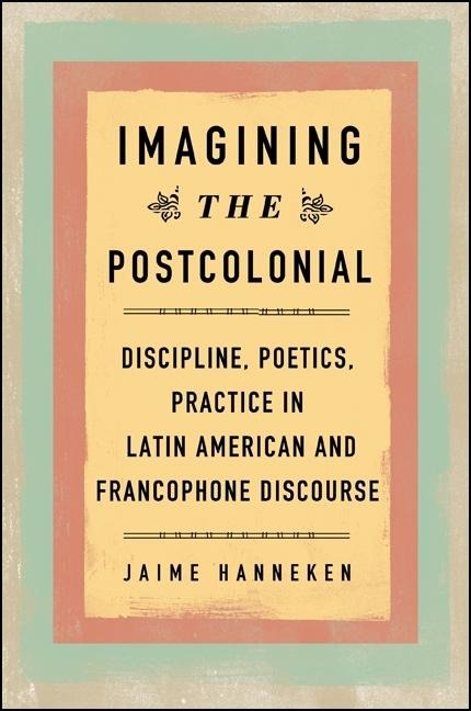 Imagining the Postcolonial: Discipline, Poetics, Practice in Latin American and Francophone Discourse