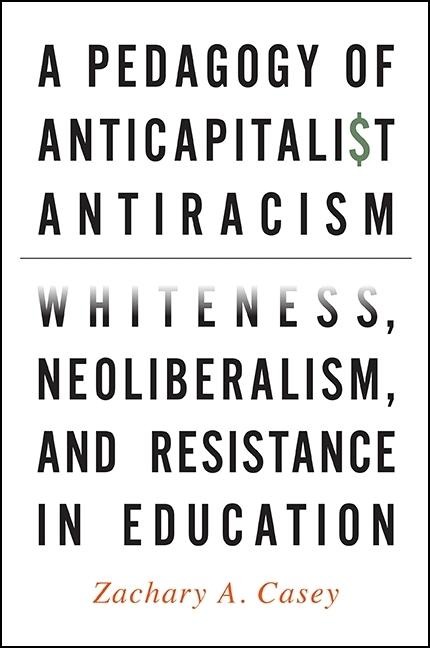 A Pedagogy of Anticapitalist Antiracism: Whiteness, Neoliberalism, and Resistance in Education