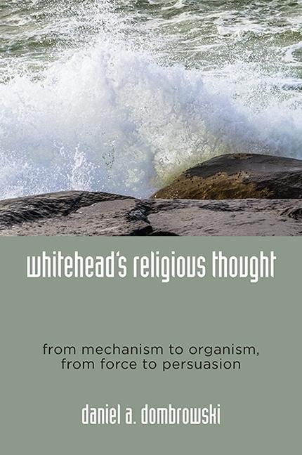 Whiteheads Religious Thought: From Mechanism to Organism, From Force to Persuasion