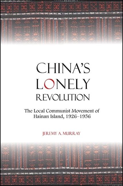 Chinas Lonely Revolution: The Local Communist Movement of Hainan Island, 1926-1956