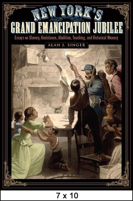 New Yorks Grand Emancipation Jubilee: Essays on Slavery, Resistance, Abolition, Teaching, and Historical Memory