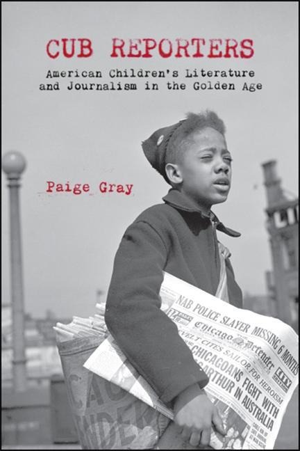 Cub Reporters: American Childrens Literature and Journalism in the Golden Age