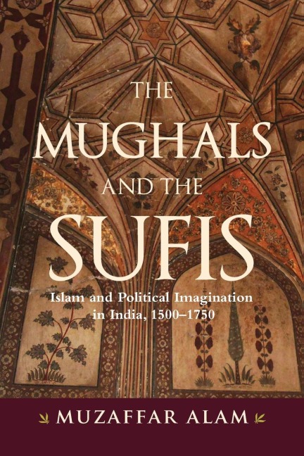 The Mughals and the Sufis: Islam and Political Imagination in India, 1500-1750
