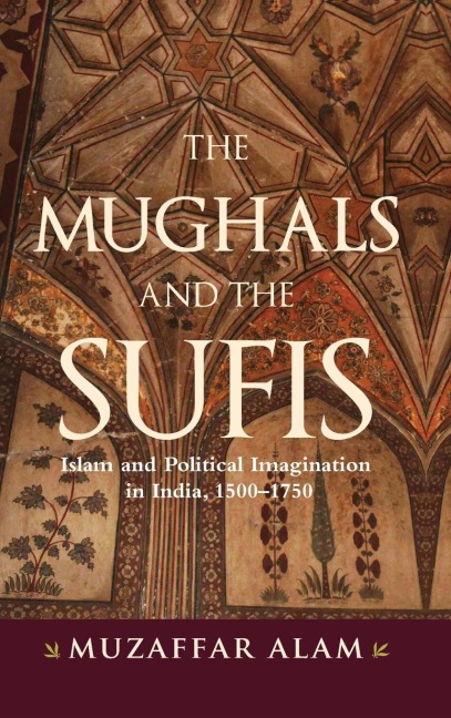 The Mughals and the Sufis: Islam and Political Imagination in India, 1500-1750