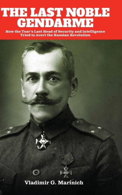 The Last Noble Gendarme: How the Tsars Last Head of Security and Intelligence Tried to Avert the Russian Revolution