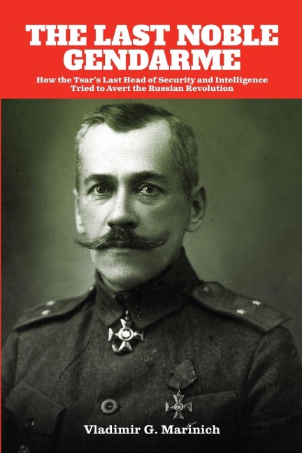 The Last Noble Gendarme: How the Tsars Last Head of Security and Intelligence Tried to Avert the Russian Revolution
