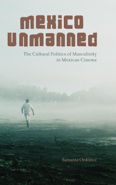 Mexico Unmanned: The Cultural Politics of Masculinity in Mexican Cinema