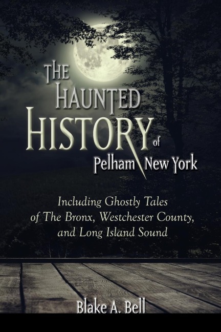 The Haunted History of Pelham, New York: Including Ghostly Tales of The Bronx, Westchester County, and Long Island Sound