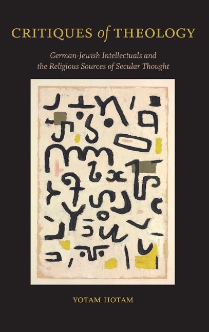 Critiques of Theology: German-Jewish Intellectuals and the Religious Sources of Secular Thought