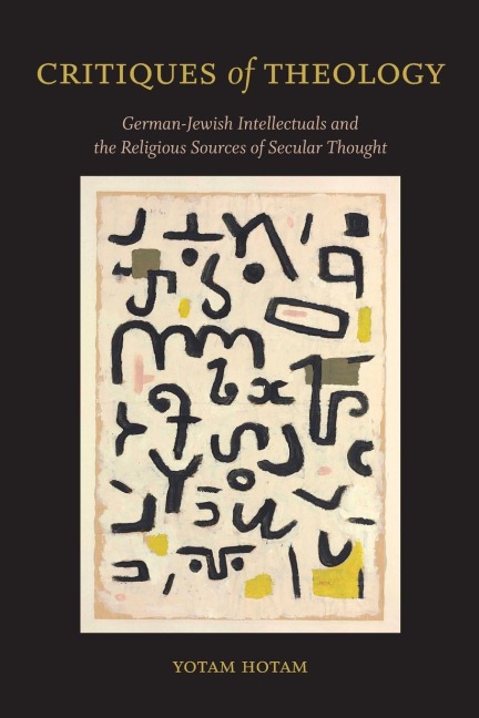 Critiques of Theology: German-Jewish Intellectuals and the Religious Sources of Secular Thought