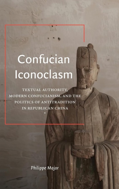 Confucian Iconoclasm: Textual Authority, Modern Confucianism, and the Politics of Antitradition in Republican China