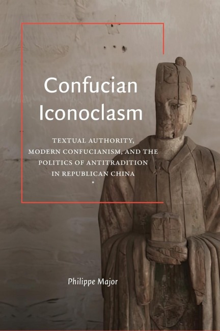 Confucian Iconoclasm: Textual Authority, Modern Confucianism, and the Politics of Antitradition in Republican China