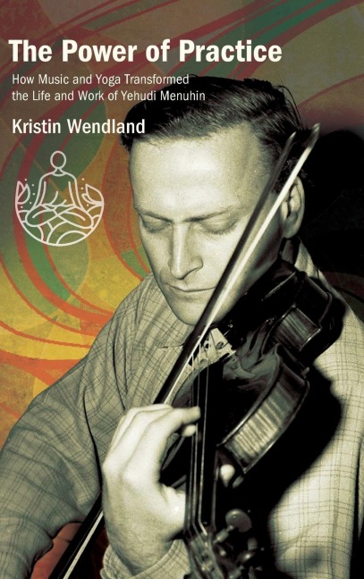 The Power of Practice: How Music and Yoga Transformed the Life and Work of Yehudi Menuhin