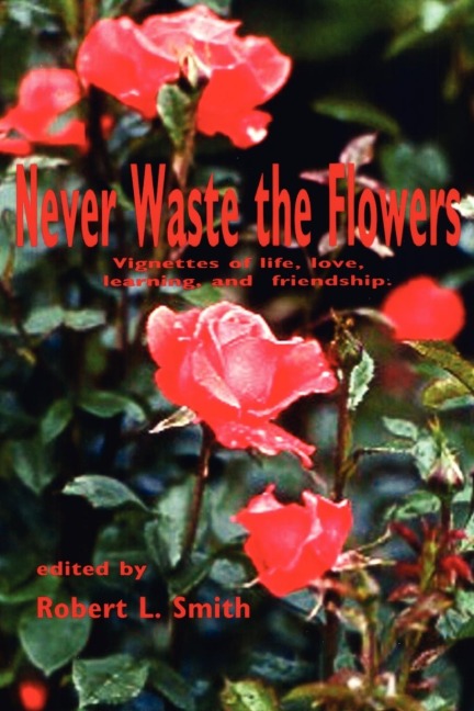 Never Waste the Flowers: Vignettes of life, love, learning, and friendship