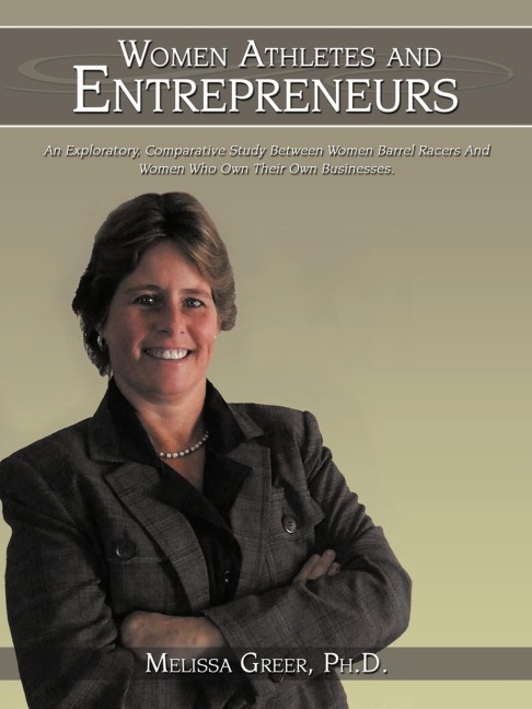 WOMEN ATHLETES AND ENTREPRENEURS: AN EXPLORATORY, COMPARATIVE STUDY BETWEEN WOMEN BARREL RACERS AND WOMEN WHO OWN THEIR OWN BUSINESSES.