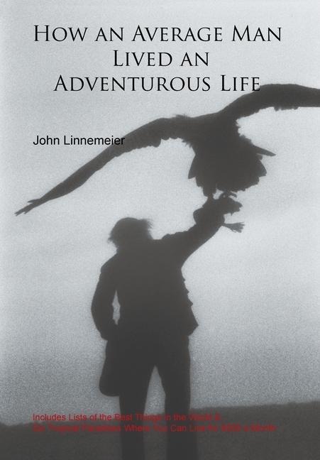 How an Average Man Lived an Adventurous Life: Includes Lists of the Best Things in the World & Six Tropical Paradises Where You Can Live for $500 a Month