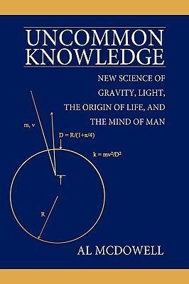 Uncommon Knowledge: New Science of Gravity, Light, the Origin of Life, and the Mind of Man